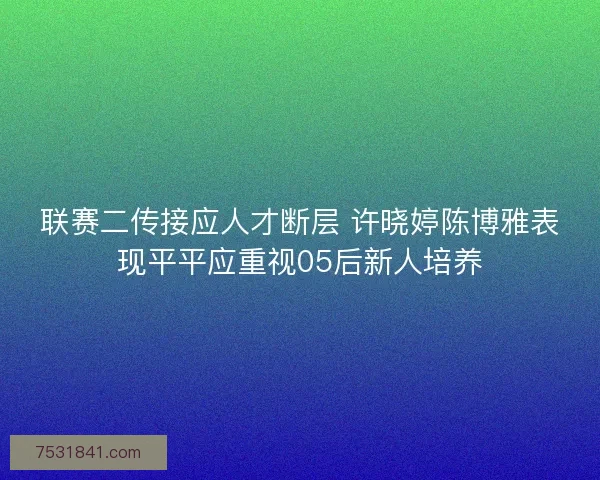 联赛二传接应人才断层 许晓婷陈博雅表现平平应重视05后新人培养
