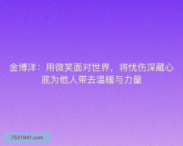 金博洋:用微笑面对世界,将忧伤深藏心底为他人带去温暖与力量 金博洋:用微笑面对世界,将忧伤深藏心底为他人带去温暖与力量