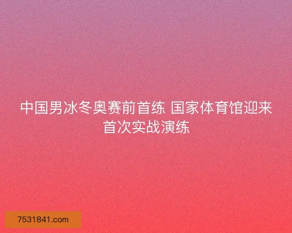 中国男冰冬奥赛前首练 国家体育馆迎来首次实战演练