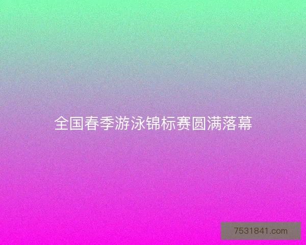 全国春季游泳锦标赛圆满落幕 全国春季游泳锦标赛圆满落幕