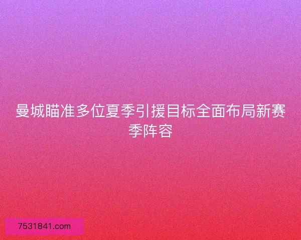 曼城瞄准多位夏季引援目标全面布局新赛季阵容 曼城瞄准多位夏季引援目标全面布局新赛季阵容