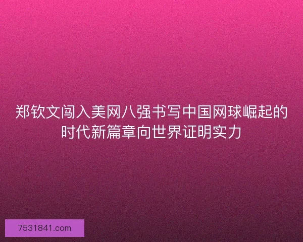 郑钦文闯入美网八强书写中国网球崛起的时代新篇章向世界证明实力 郑钦文闯入美网八强书写中国网球崛起的时代新篇章向世界证明实力