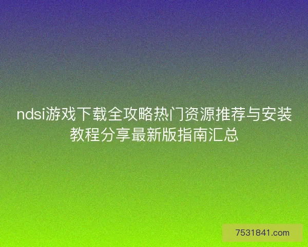 ndsi游戏下载全攻略热门资源推荐与安装教程分享最新版指南汇总