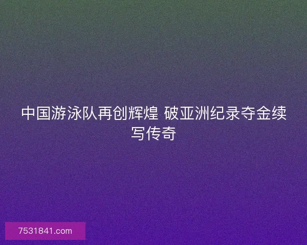 中国游泳队再创辉煌 破亚洲纪录夺金续写传奇