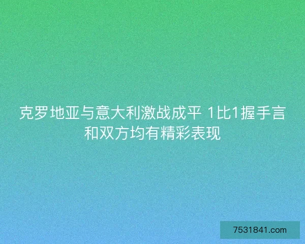 克罗地亚与意大利激战成平 1比1握手言和双方均有精彩表现 克罗地亚与意大利激战成平 1比1握手言和双方均有精彩表现