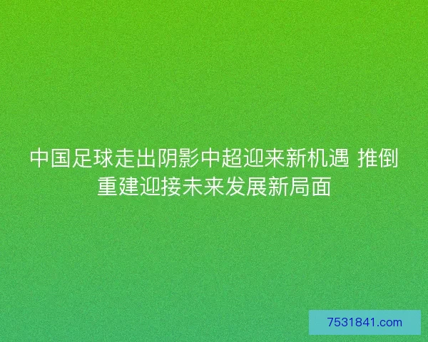 中国足球走出阴影中超迎来新机遇 推倒重建迎接未来发展新局面 中国足球走出阴影中超迎来新机遇 推倒重建迎接未来发展新局面