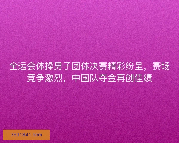 全运会体操男子团体决赛精彩纷呈，赛场竞争激烈，中国队夺金再创佳绩