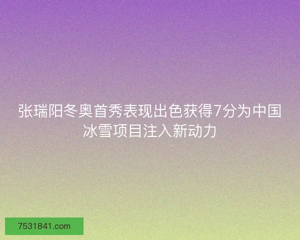 张瑞阳冬奥首秀表现出色获得7分为中国冰雪项目注入新动力