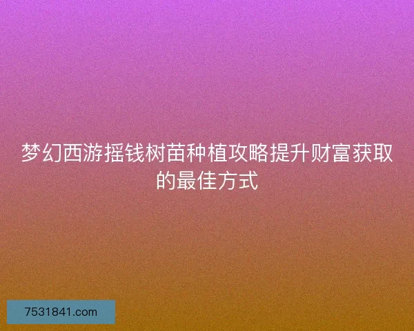 梦幻西游摇钱树苗种植攻略提升财富获取的最佳方式