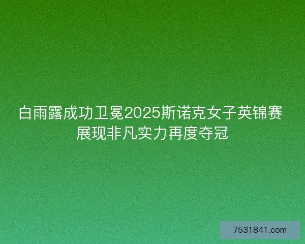 白雨露成功卫冕2025斯诺克女子英锦赛 展现非凡实力再度夺冠