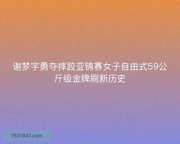 谢梦宇勇夺摔跤亚锦赛女子自由式59公斤级金牌刷新历史