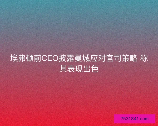埃弗顿前CEO披露曼城应对官司策略 称其表现出色
