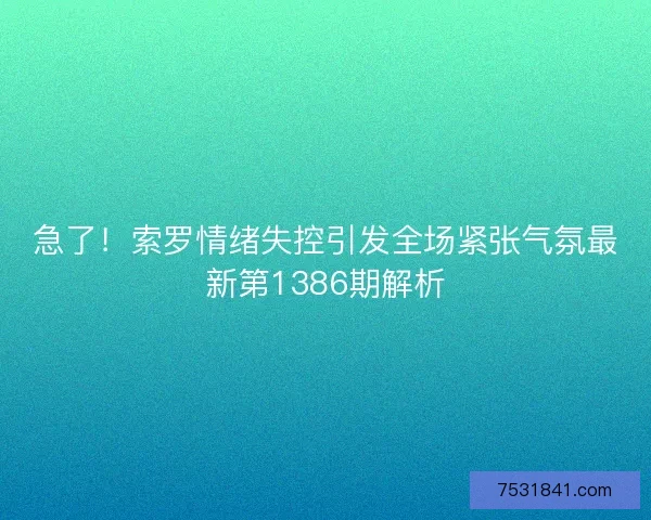 急了！索罗情绪失控引发全场紧张气氛最新第1386期解析
