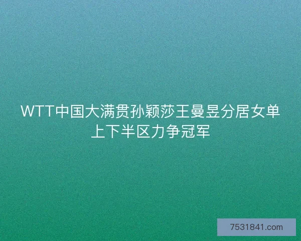 WTT中国大满贯孙颖莎王曼昱分居女单上下半区力争冠军
