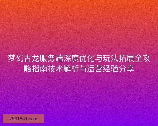梦幻古龙服务端深度优化与玩法拓展全攻略指南技术解析与运营经验分享